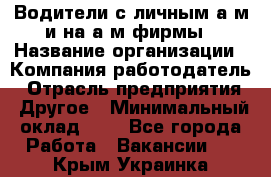 Водители с личным а/м и на а/м фирмы › Название организации ­ Компания-работодатель › Отрасль предприятия ­ Другое › Минимальный оклад ­ 1 - Все города Работа » Вакансии   . Крым,Украинка